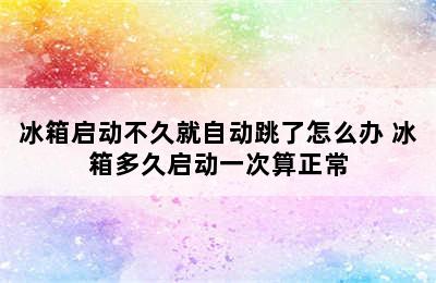 冰箱启动不久就自动跳了怎么办 冰箱多久启动一次算正常